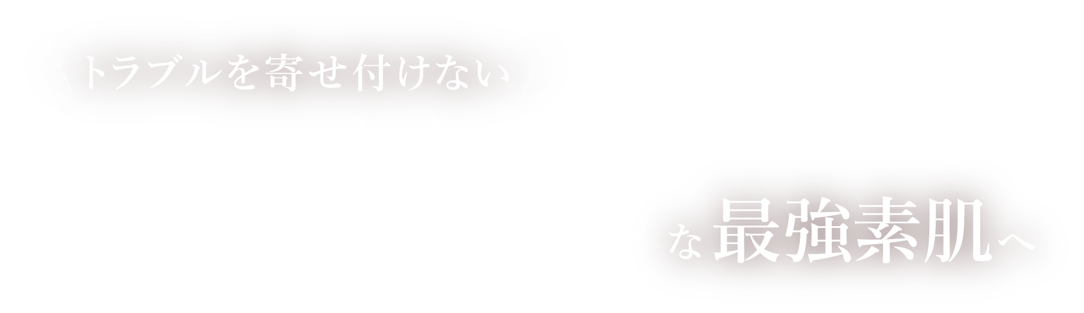 トラブルを寄せ付けない スベスベぷるんな最強素肌へ