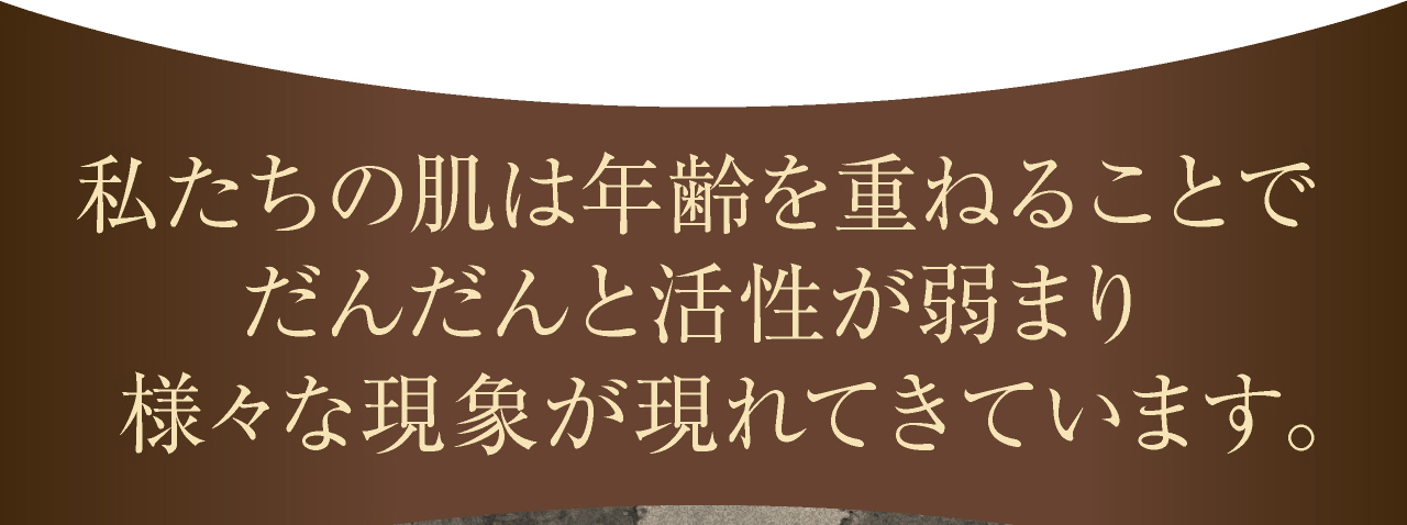 私たちの肌は年齢を重ねることでだんだんと活力が弱まり様々な現象が現れてきています。
