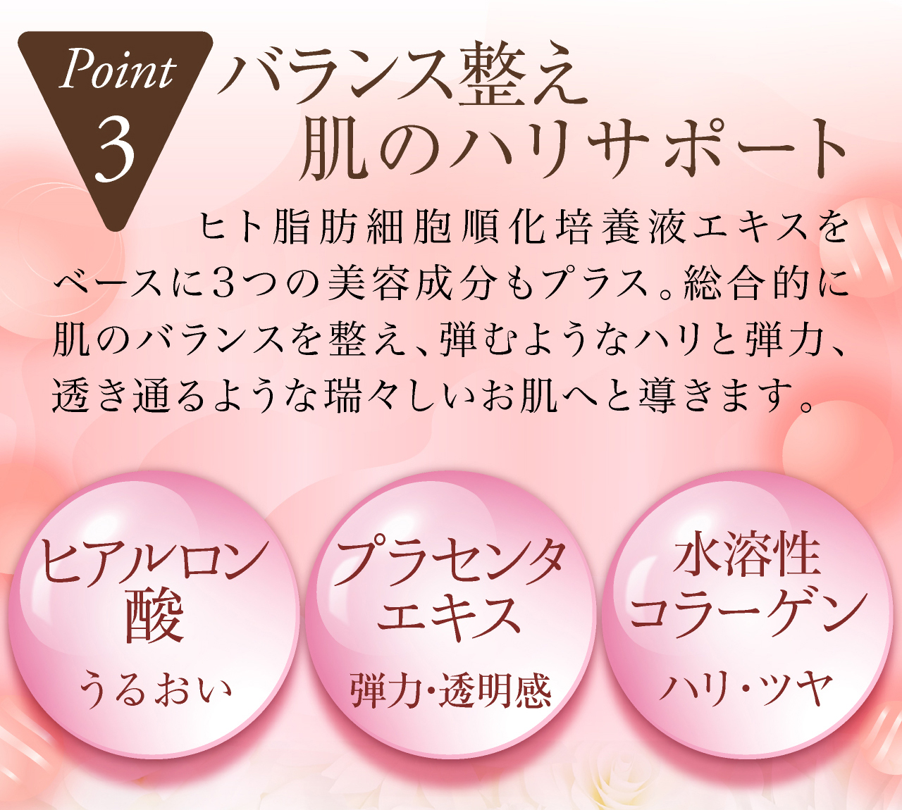 セルラッシュプレミアム cell lush premiumの特徴3，バランス整え肌のハリサポート。ヒト幹細胞をベースに3つの美容成分もプラス。総合的に肌のバランスを整え、弾むようなハリと弾力、透き通るような瑞々しいお肌へと導きます。美容成分ヒアルロン酸（潤い）プラセンタ（弾力）コラーゲン（ハリ・ツヤ）