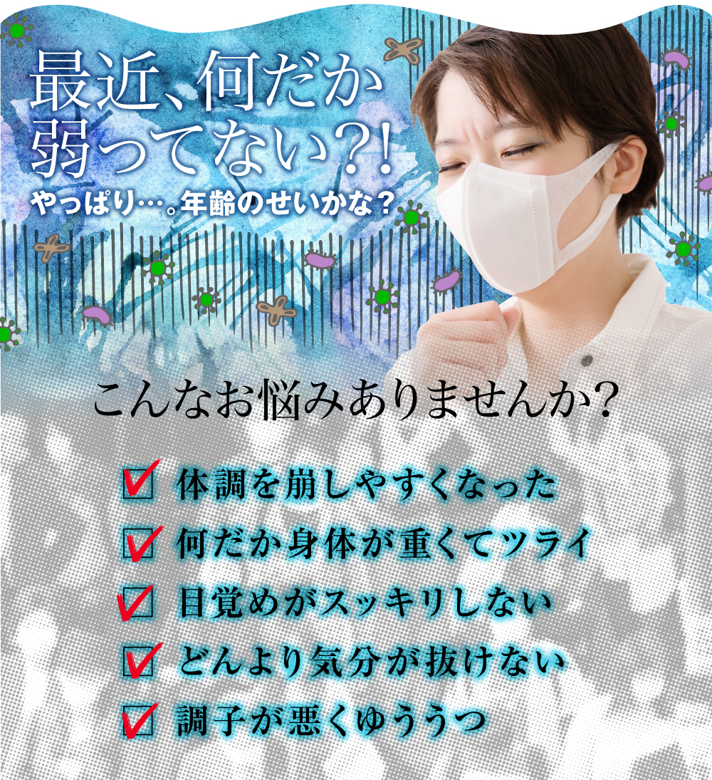 最近こんなお悩みありませんか。カゼをひきやすくなった。何だか身体が重くてツライ。目覚めがスッキリしない。どんより気分が抜けない。調子が悪く憂鬱