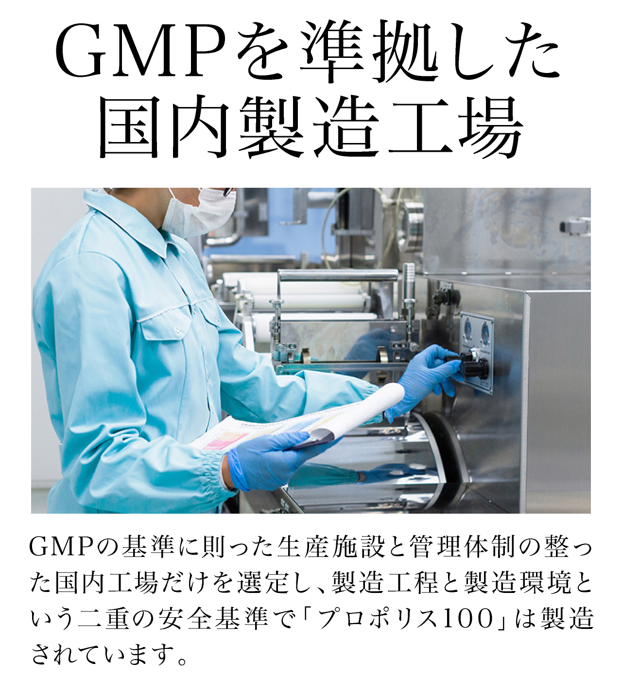 GMPを準拠した国内製造工場。GMPの基準に則った生産施設と管理体制の整った国内工場だけを選定し、製造工程と製造環境という二重の安全基準で「プロポリス100」は製造されています。