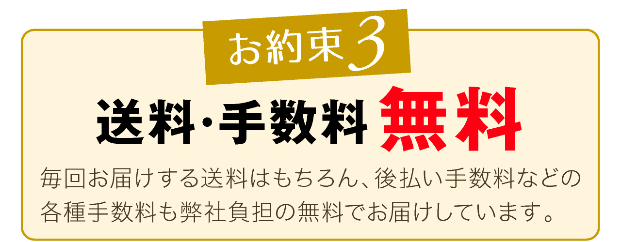 定期コースのお約束3、送料・手数料無料。送料や後払い手数料などの各種手数料も無料でお届けしています。