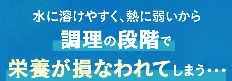 水に溶けやすく、熱に弱いから調理の段階で栄養が損なわれてしまう・・・