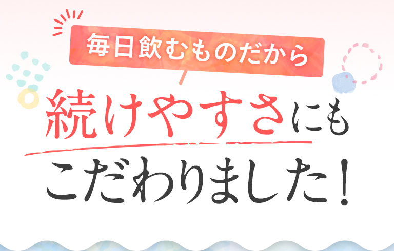 毎日飲むものだから続けやすさにもこだわりました！